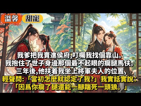 完結甜寵文：我爹把我賣進侯府,叮囑我找個靠山。我抱住了世子身邊那個最不起眼的瘸腿馬伕。三年後,他扶着我坐上將軍夫人的位置輕聲問:「當初怎麼就認定了我?」我實話實說：「因爲你瘸了腿還能一腳踹死一頭狼。」