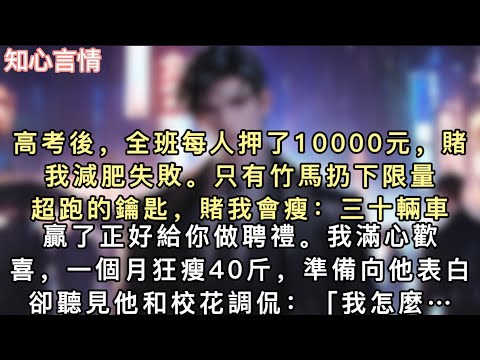 高考後，全班每人押了10000元，賭我減肥失敗。只有竹馬扔下限量超跑的鑰匙，賭我會瘦：「三十輛車，贏了正好給你做聘禮。」我滿心歡喜，一個月狂瘦40斤，準備向他表白。#一口氣看完 #追妻火葬場 #言情