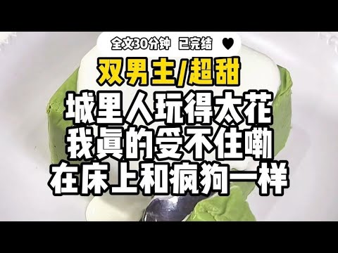 #双男主【超甜】城里人玩得大花 ，我眞的受不住嘞 ，在床上和疯狗一样