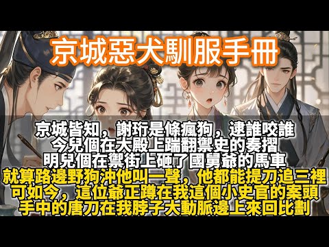 完結好哭甜文：京城惡犬馴服手冊。京城皆知，謝珩是條瘋狗，逮誰咬誰。今兒個在大殿上踹翻禦史的奏摺，明兒個在禦街上砸了國舅爺的馬車。可如今，這位爺正蹲在我這個小史官的案頭。手中的唐刀在我脖子上來回比劃