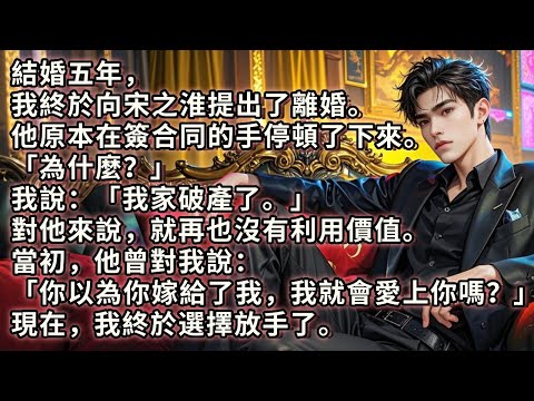 結婚五年，我終於向他提出了離婚。他原本在簽合同的手停頓了下來。「為什麼？」我說「我家破產了。」對他來說就再也沒有利用價值。當初，他曾對我說：你以為你嫁給了我，我就會愛上你嗎？現在，我終於選擇放手了。