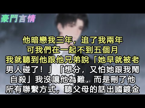 他暗戀我三年，追了我兩年，可我們在一起不到五個月，我就聽到他跟他兄弟說「她早就被老男人碰了！」「想分，又怕她跟我鬧自殺」我沒讓他為難，而是刪了他所有聯繫方式，聽父母的話出國鍍金#小說 #愛情 #故事