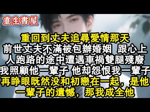 【重生爽文】重回到丈夫追尋愛情那天。前世丈夫不滿被包辦婚姻，跟心上人跑路的途中遭遇車禍雙腿殘廢。我照顧他一輩子，他卻怨恨我一輩子。再睜眼既然沒和初戀在一起，是他一輩子的遺憾，#小說 #重生故事 #爽文