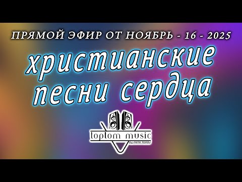 toptom music: ХРИСТИАНСКИЕ ПЕСНИ СЕРДЦА - Прямой эфир от 16 Ноября 2025 (без повтора)