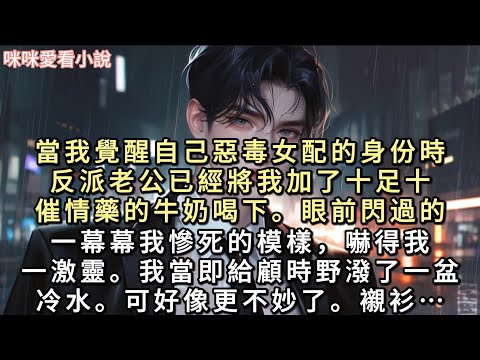當我覺醒自己惡毒女配的身份時。反派老公已經將我加了十足十催情藥的牛奶喝下。眼前閃過的一幕幕我慘死的模樣，嚇得我一激靈。我當即給顧時野潑了一盆冷水…#一口氣看完 #甜寵 #小說