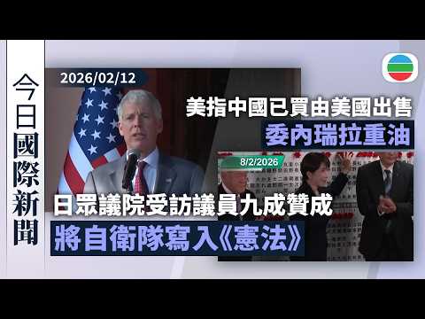 今日國際新聞重點：日眾議院受訪議員九成贊成修憲　將自衛隊寫入《憲法》｜美指中國已買由美國出售委內瑞拉重油｜無綫新聞｜TVB News｜2026/02/12