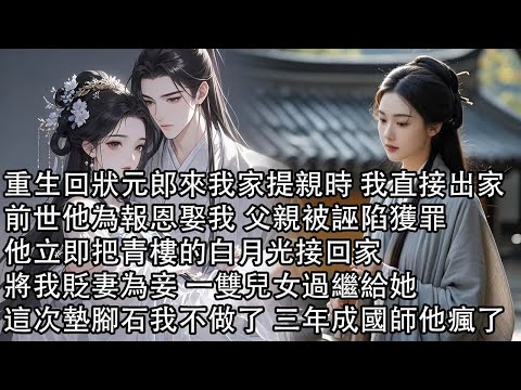 【一口氣看完】重生回狀元郎來我家提親時 我直接出家，前世他為報恩娶我 父親被誣陷獲罪，他立即把青樓的白月光接回家，將我貶妻為妾 一雙兒女過繼給她，這次墊腳石我不做了 三年成國師他瘋了