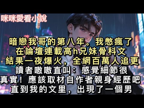 暗戀我哥的第八年。我憋瘋了。在論壇連載高h兄妹骨科文。結果一夜爆火，全網百萬人追更。讀者嗷嗷直叫：「感覺細節很真實！應該取材自作者親身經歷吧！」#甜寵 #小說 