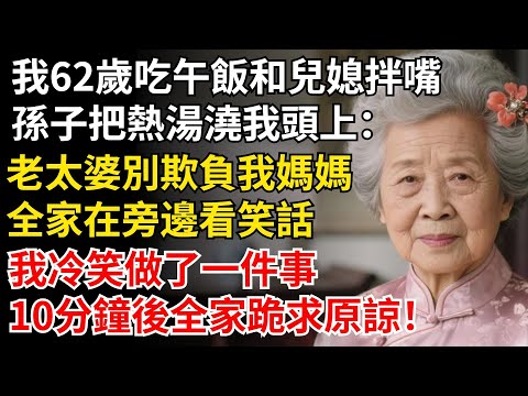 我62歲吃午飯和兒媳拌嘴，孫子一碗熱湯澆我頭上：老太婆又欺負我媽媽！我冷笑做了一件事，10分鐘後全家跪求原諒！#晚年生活#中老年生活#為人處世#生活經驗#情感故事