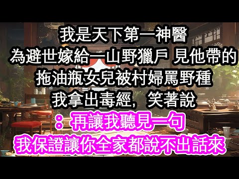 我是天下第一神醫為避世嫁給一山野獵戶 見他帶的拖油瓶女兒被村婦罵野種我拿出毒經，笑著說：再讓我聽見一句我保證讓你全家都說不出話來【花開】【愛情】【生活】