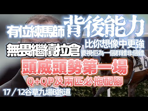 有位練馬師背後能力比你想像中更強.無畏繼續拉倉要視佢為一個群體非個體.頭威頭勢第一場.Q+QP及兩匹必拖配腳.17/12谷草九場B跑道.