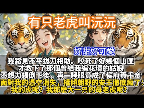 完結可愛甜文：我路見不平拔刀相助。咬死了好幾個山匪，才救下那個曾給我編花環的姑娘。不想力竭倒下後，再一睜眼竟成了侯府真千金。面對我的憑空消失。權傾朝野的安王徹底瘋了。我的虎呢？我那麼大一只的母老虎呢？