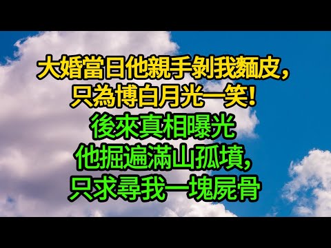 大婚當日他親手剝我麵皮，只為博白月光一笑！後來真相曝光 他掘遍滿山孤墳，只求尋我一塊屍骨