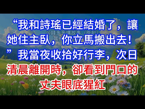 【完結】“我和詩瑤已經結婚了，讓她住主臥，你立馬搬出去！”我當夜收拾好行李，次日清晨離開時，卻看到門口的丈夫眼底猩紅