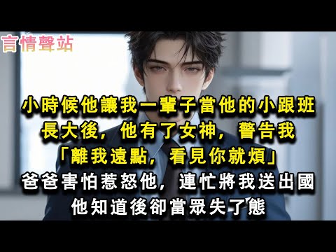 【情感故事】小時候他讓我一輩子當他的小跟班，長大後，他有了女神，警告我「離我遠點，看見你就煩」爸爸害怕惹怒他，連忙將我送出國，他知道後卻當眾失了態#小說 #愛情 #故事