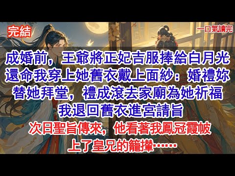 成婚前，王爺將正妃吉服捧給白月光，還命我穿上她舊衣戴上面紗：「婚禮妳替她拜堂，她身子弱見不得風。禮成滾去家廟為她祈福。」我退回舊衣進宮請旨，次日聖旨傳來，他看著我鳳冠霞帔上了皇兄的籠攆…#小說 #古風