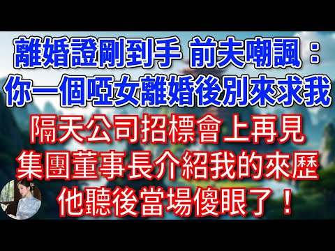 離婚證剛到手，總裁前夫嘲諷：你一個啞女離婚後別來求我，隔天公司招標會上再見，集團董事長介紹我的來歷，他聽後當場傻眼了！#為人處世#生活經驗#情感故事#故事#小說#戀愛#情感#婚姻