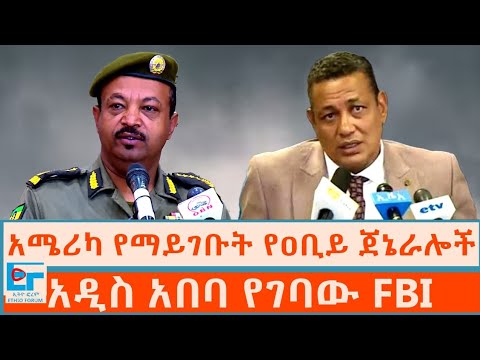 አሜሪካ የማይገቡት የዐቢይ ጀኔራሎች ፤ አዲስአበባ የገባው FBI |ETHIO FORUM