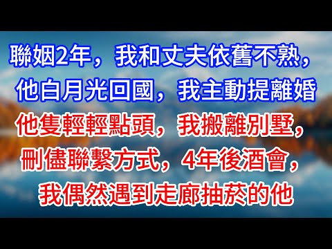 【完結】聯姻2年，我和丈夫依舊不熟，他白月光回國，我主動提離婚，他隻輕輕點頭，我搬離別墅，刪儘聯繫方式，4年後酒會，我偶然遇到走廊抽菸的他 #為人處世 #生活經驗 #情感故事 #故事 #小說 #戀愛