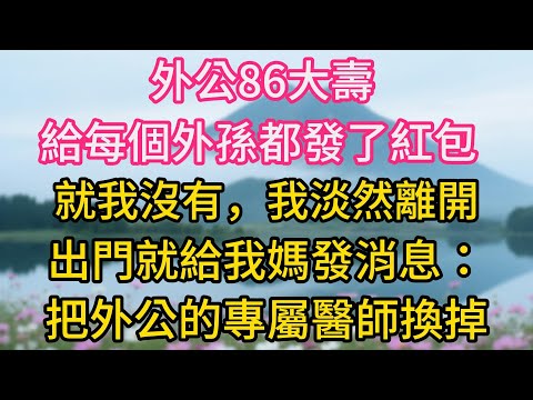 外公86大壽，給每個外孫都發了9.5萬的紅包，就我沒有，我淡然離開，出門就給我媽發消息：把外公的專屬醫師換掉