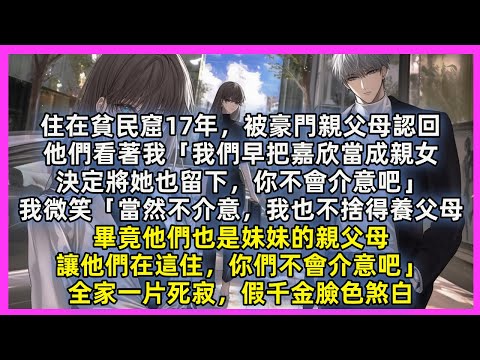 住在貧民窟17年，被豪門親父母認回，他們看著我「我們早把嘉欣當成親女，決定將她也留下，你不會介意吧」我微笑「當然不介意，我也不捨得養父母，讓他們在這住，你們不會介意吧」全家一片死寂，假千金臉色煞白