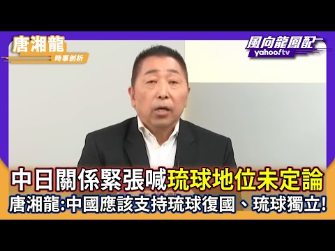 中日關係緊張喊「琉球地位未定論」 唐湘龍：中國應該支持琉球復國、琉球獨立！【#風向龍鳳配】｜CC字幕