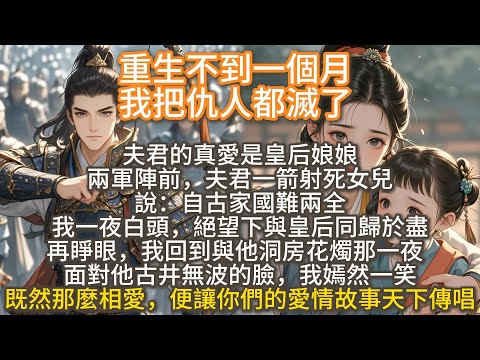 完結大女主重生爽文：重生不到一個月我把仇人都滅了。兩軍陣前，他一箭射死女兒，說：自古家國難兩全。我一夜白頭，絕望下與夫君的真愛 - 皇后同歸於盡。再睜眼，我回到與他洞房花燭那一夜···
