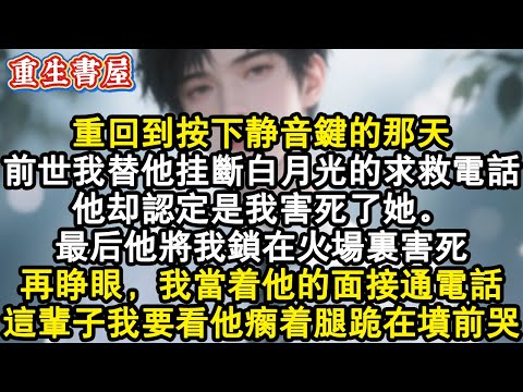 【重生爽文】重回到按下靜音鍵的那天。前世我替他掛斷白月光的求救電話，他卻認定是我害死了她。最後他將我鎖在火場裏害死。再睜眼，我當著他的面接通電話。這輩子我要看他瘸著腿跪在墳前#小說 #重生故事 #爽文