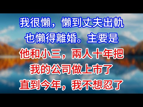 【完結】我很懶，懶到丈夫出軌也懶得離婚。主要是他和小三，兩人十年把我的公司做上市了。直到今年，我不想忍了 #為人處世 #生活經驗 #情感故事 #故事 #小說 #戀愛 #情感 #婚姻