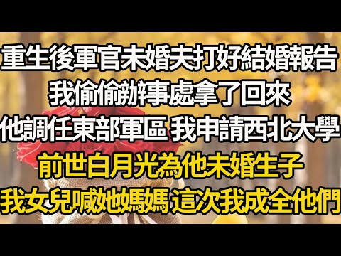 【完結】重生後軍官未婚夫打好結婚報告，我偷偷辦事處拿了回來，他調任東部軍區 我申請西北大學，前世白月光為他未婚生子，我女兒喊她媽媽 這次我成全他們