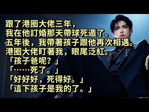跟了港圈大佬三年，我在他訂婚那天帶球死遁了。五年後，我帶著孩子跟他再次相遇。港圈大佬盯著我，眼尾泛紅。「孩子爸呢？」「……死了。」「好好好，死得好。」「這下孩子是我的了。」#小说 #爱情 #情感