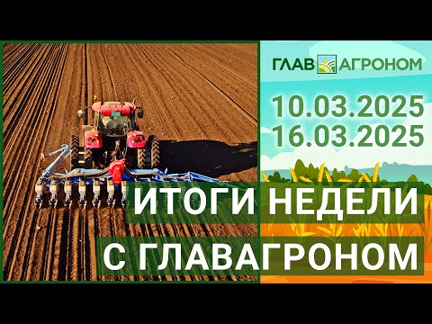 Итоги недели с ГлавАгроном. 10.03.2025 - 16.03.2025