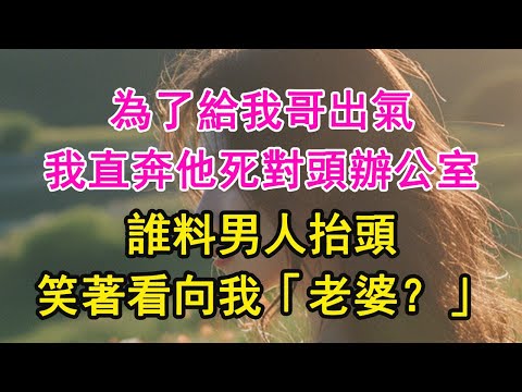 為了給我哥出氣，我直奔他死對頭辦公室，誰料男人抬頭，【琉璃】【甜寵】【霸總】笑著看向我「老婆？」