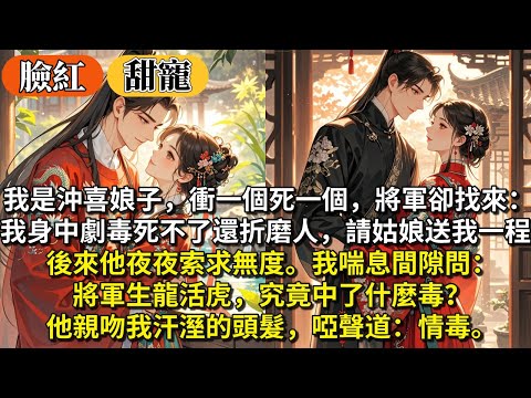 完結臉紅超甜寵文：我是沖喜娘子，衝一個死一個，將軍卻找來：我身中劇毒，死不了還折磨人，請姑娘送我一程。後來他夜夜索求無度。我喘息間隙問：將軍生龍活虎，究竟中了什麼毒？他親吻我汗溼的頭髮啞聲道：情毒。