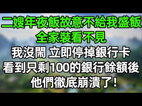 二嫂年夜飯上故意不給我盛飯，全家裝看不見！我沒閙 立即停掉銀行卡，看到只剩100的銀行餘額，他們徹底崩潰了！#夜讀人生 #講故事  #幸福生活 #深夜淺讀 #深夜故事 #婆媳 #情感故事