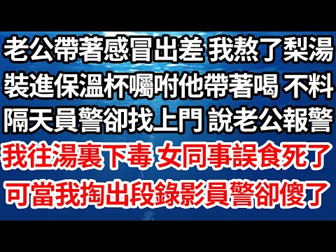 老公帶著感冒出差 我熬了梨湯，裝進保溫杯囑咐他帶著喝 不料，隔天員警卻找上門 說老公報警，我往湯裏下毒 女同事誤食死了，可當我平靜掏出段錄影員警卻傻眼了【倫理】【都市】