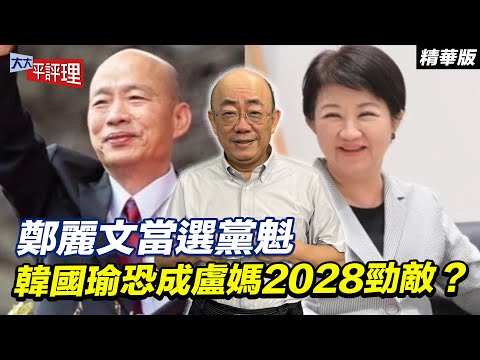鄭麗文當選黨魁 韓國瑜恐成盧媽2028勁敵？【大大平評理精華•郭正亮】