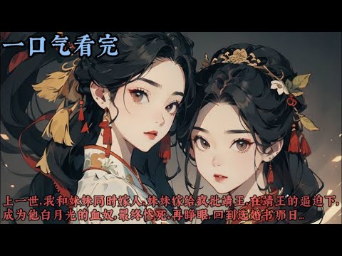 【一口气看完】《换婚书》上一世，我和妹妹同時嫁人，妹妹嫁給瘋批靖王，在靖王的逼迫下，成為他白月光的血奴，最終慘死。再睜眼，回到選婚書那日...