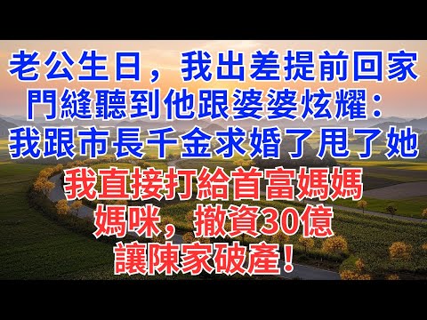 老公生日，我出差提前回家，門縫聽到他跟婆婆炫耀：我跟市長千金求婚了，甩了她，我直接打給首富媽媽，媽咪，撤資30億，讓陳家破產！#為人處世#故事#故事#小說#戀愛#情感#婚姻