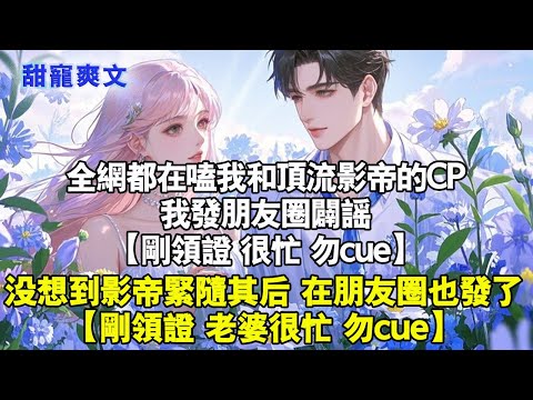 全網都在嗑我和影帝的CP。我發朋友圈闢謠。剛領證，很忙，勿cue。沒想到影帝緊隨我後在朋友圈也發了。剛領證老婆很忙，勿cue#甜寵 #情感 #霸總 #爱情 #完結 #言情 #言情小說 #甜文 #霸总