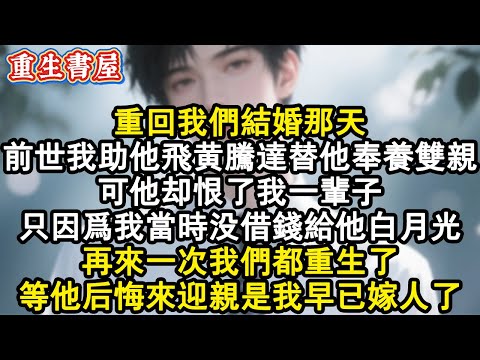 【重生爽文】重回我們結婚那天。前世我助他飛黃騰達替他奉養雙親。可他卻恨了我一輩子。只因為我當時沒借錢給他白月光。再來一次我們都重生了。等他後悔來迎親是我早已嫁人了。#小說 #重生故事 #爽文