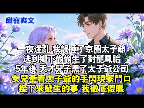 一夜迷亂 我誤睡了京圈太子爺,逃到鄉下偷偷生了對龍鳳胎,5年後，天才兒子黑了太子爺公司,女兒牽著太子爺的手閃現家門口,接下來發生的事我徹底傻眼#霸總 #情感 #完結 #甜寵 #言情 #小说 #有聲書