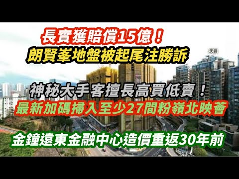長實獲賠15億！朗賢峯地盤被起尾注勝訴 惜潘蘇通已破産｜神秘大手客高買低賣！最新至少掃入27間粉嶺北映薈｜深圳銀行沽金鐘遠東金融中心 造價重返30年前｜