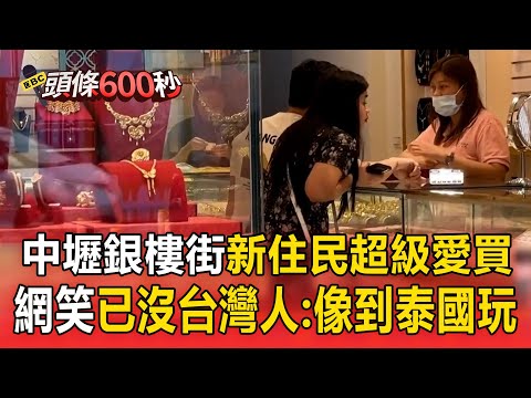 中壢銀樓街「新住民超級愛買」！網笑喊「已沒台灣人」：像到泰國玩！【頭條600秒】