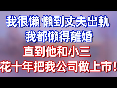 【完結】我很懶，懶到丈夫出軌我都懶得離婚，直到他和小三花了10年把我公司做上市！#夜讀人生 #碧荷講故事 #深夜淺讀 #情感 #完结文 #情感故事 #一口气看完 #老年生活