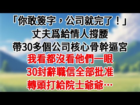 「你敢簽字，公司就完了！」丈夫爲給情人撐腰，帶30多個公司核心骨幹逼宮。我看都沒看他們一眼，30封辭職信全部批准，轉頭打給院士爺爺…#情感故事#為人處世 #講故事 #爽文#深夜故事 #故事頻道