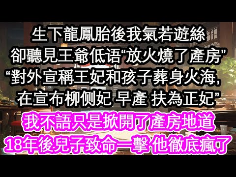 生下龍鳳胎後我氣若遊絲卻聽見王爺低語“放火燒了產房”“對外宣稱王妃和孩子葬身火海，在宣佈柳側妃 早產 扶為正妃”我不語只是掀開了產房地道18年後兒子致命一擊 他徹底瘋了【花開】【愛情】【生活】