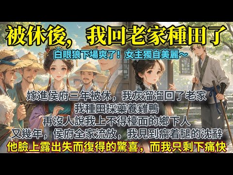 完結平淡幸福文：嫁進侯府三年被休，我灰溜溜回了老家。我種田採藥養雞鴨，再沒人說上不得檯面的鄉下人。又幾年，侯府全家流放經過我們村。我見到沈辭瘸着腿走過。他臉上露出失而復得的驚喜。而我只剩下痛快。