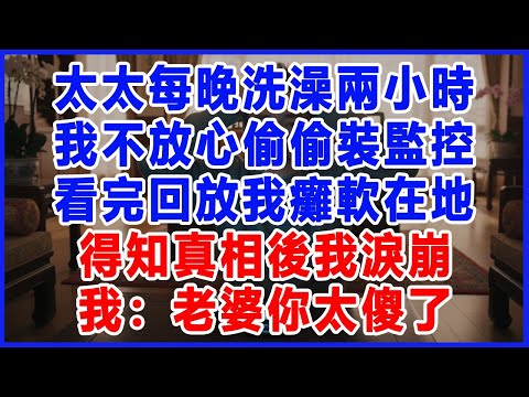 太太每晚洗澡兩小時，我不放心偷偷裝監控，看完回放我癱軟在地，得知真相後我淚崩，我：老婆你太傻了。#樂齡講堂 #為人處世 #生活經驗 #情感故事 #婆家的故事