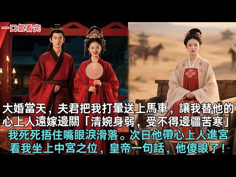大婚當天，夫君把我打暈送上馬車，讓我替他的心上人遠嫁邊關「清婉身弱，受不得邊疆苦寒」我死死捂住嘴眼淚滑落。次日他帶心上人進宮，看我坐上中宮之位，皇帝一句話，他傻眼了！#古言 #小说